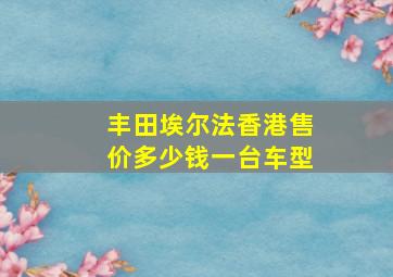 丰田埃尔法香港售价多少钱一台车型