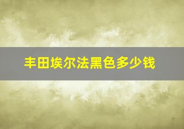 丰田埃尔法黑色多少钱