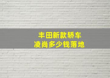 丰田新款轿车凌尚多少钱落地