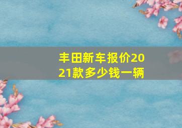 丰田新车报价2021款多少钱一辆