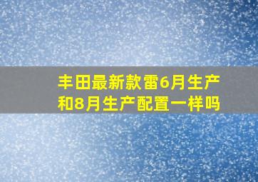 丰田最新款雷6月生产和8月生产配置一样吗