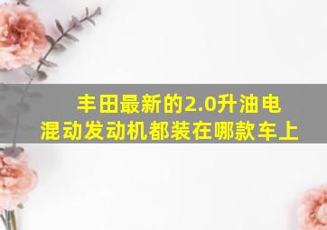 丰田最新的2.0升油电混动发动机都装在哪款车上