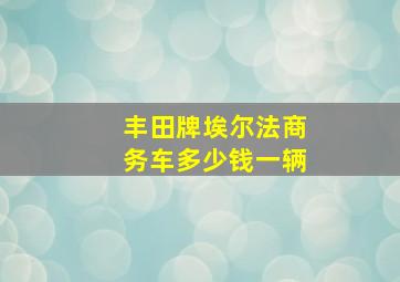 丰田牌埃尔法商务车多少钱一辆