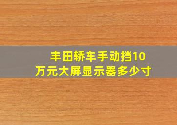 丰田轿车手动挡10万元大屏显示器多少寸