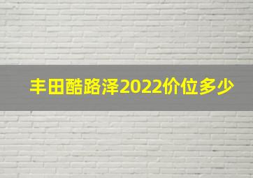 丰田酷路泽2022价位多少