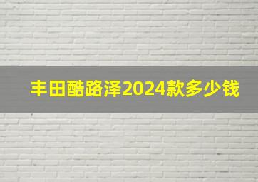 丰田酷路泽2024款多少钱