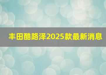 丰田酷路泽2025款最新消息