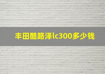 丰田酷路泽lc300多少钱