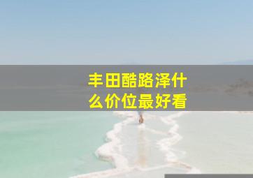 丰田酷路泽什么价位最好看