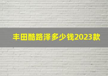 丰田酷路泽多少钱2023款