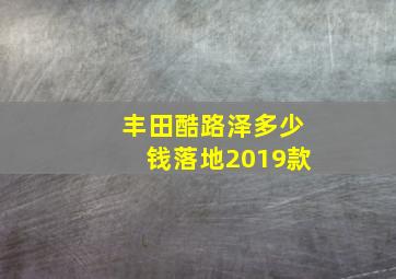 丰田酷路泽多少钱落地2019款