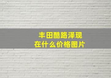 丰田酷路泽现在什么价格图片