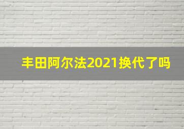 丰田阿尔法2021换代了吗