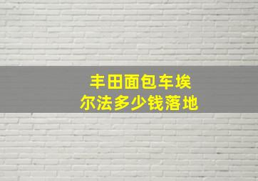 丰田面包车埃尔法多少钱落地