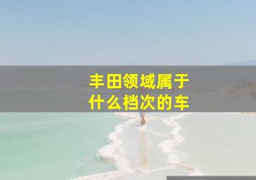 丰田领域属于什么档次的车