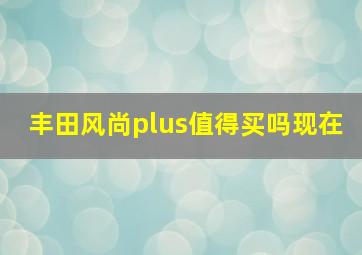 丰田风尚plus值得买吗现在