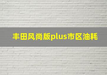 丰田风尚版plus市区油耗