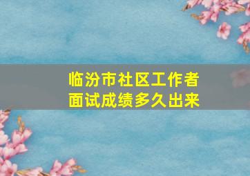 临汾市社区工作者面试成绩多久出来