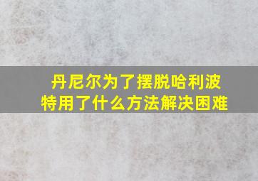 丹尼尔为了摆脱哈利波特用了什么方法解决困难