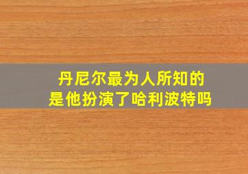 丹尼尔最为人所知的是他扮演了哈利波特吗