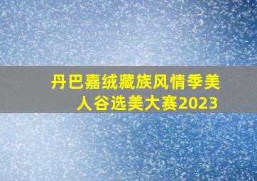 丹巴嘉绒藏族风情季美人谷选美大赛2023