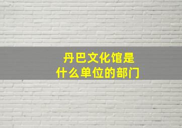 丹巴文化馆是什么单位的部门