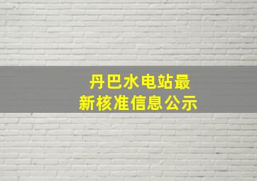 丹巴水电站最新核准信息公示