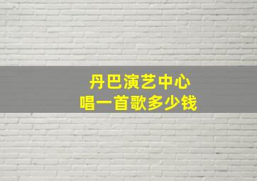 丹巴演艺中心唱一首歌多少钱