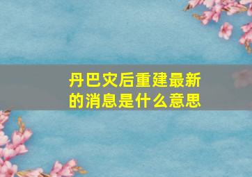 丹巴灾后重建最新的消息是什么意思