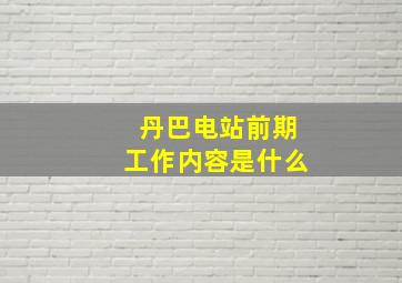 丹巴电站前期工作内容是什么