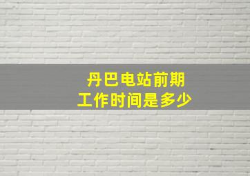 丹巴电站前期工作时间是多少