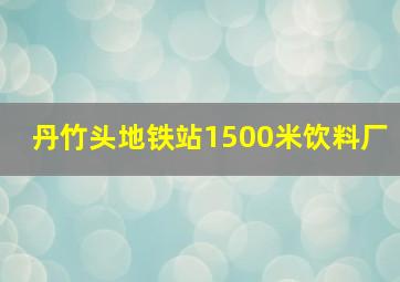 丹竹头地铁站1500米饮料厂