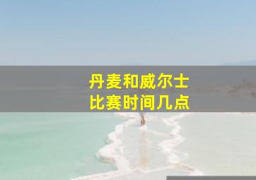 丹麦和威尔士比赛时间几点