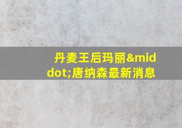 丹麦王后玛丽·唐纳森最新消息