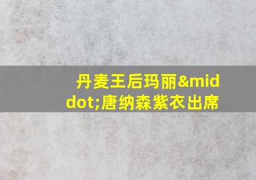 丹麦王后玛丽·唐纳森紫衣出席