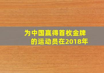 为中国赢得首枚金牌的运动员在2018年