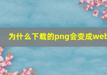 为什么下载的png会变成webp