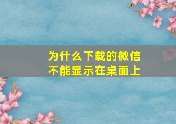 为什么下载的微信不能显示在桌面上