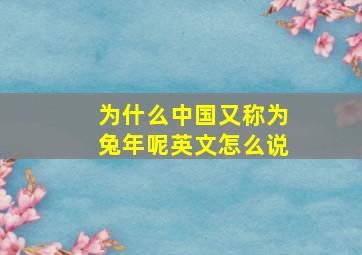 为什么中国又称为兔年呢英文怎么说