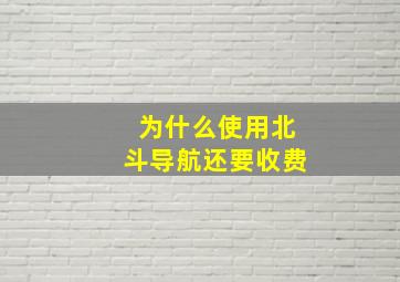 为什么使用北斗导航还要收费