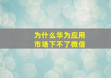 为什么华为应用市场下不了微信