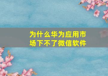 为什么华为应用市场下不了微信软件