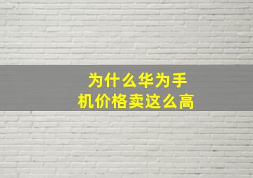 为什么华为手机价格卖这么高