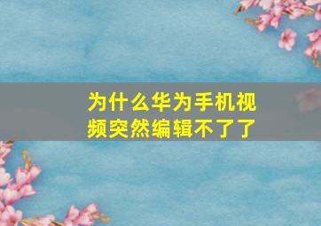 为什么华为手机视频突然编辑不了了