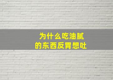 为什么吃油腻的东西反胃想吐