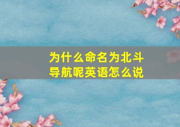 为什么命名为北斗导航呢英语怎么说