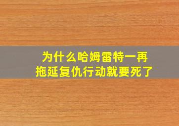 为什么哈姆雷特一再拖延复仇行动就要死了