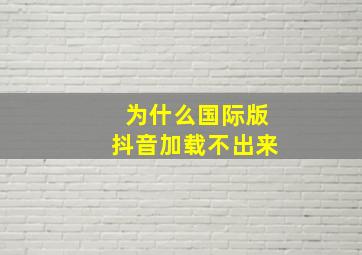 为什么国际版抖音加载不出来