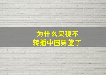 为什么央视不转播中国男篮了