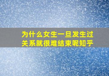 为什么女生一旦发生过关系就很难结束呢知乎